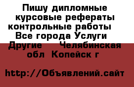 Пишу дипломные курсовые рефераты контрольные работы  - Все города Услуги » Другие   . Челябинская обл.,Копейск г.